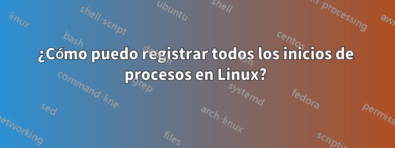 ¿Cómo puedo registrar todos los inicios de procesos en Linux?