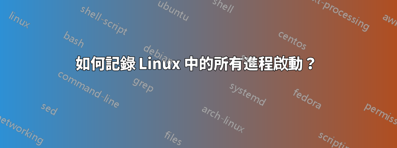 如何記錄 Linux 中的所有進程啟動？