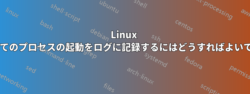 Linux ですべてのプロセスの起動をログに記録するにはどうすればよいですか?