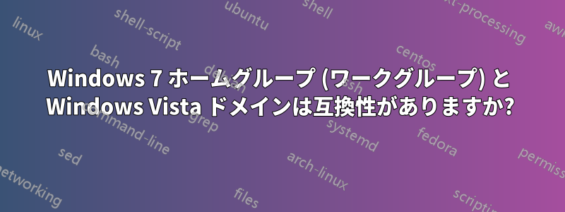 Windows 7 ホームグループ (ワークグループ) と Windows Vista ドメインは互換性がありますか?