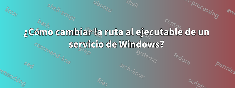 ¿Cómo cambiar la ruta al ejecutable de un servicio de Windows?