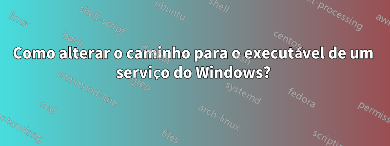 Como alterar o caminho para o executável de um serviço do Windows?