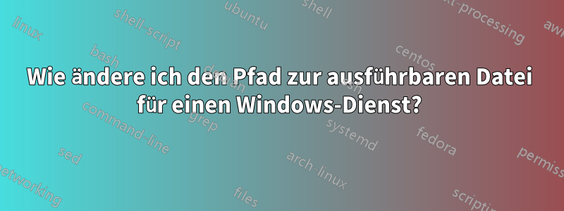 Wie ändere ich den Pfad zur ausführbaren Datei für einen Windows-Dienst?