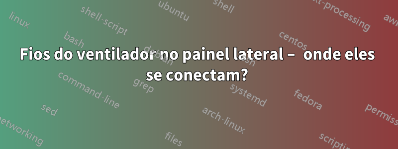 Fios do ventilador no painel lateral – onde eles se conectam?