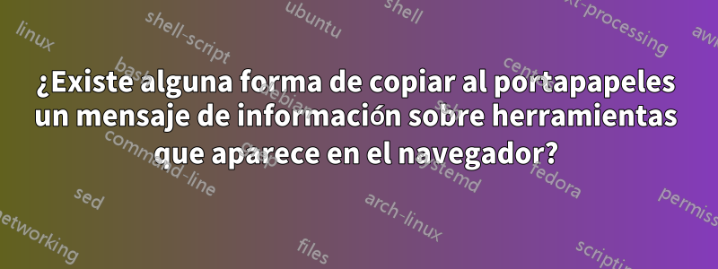 ¿Existe alguna forma de copiar al portapapeles un mensaje de información sobre herramientas que aparece en el navegador?