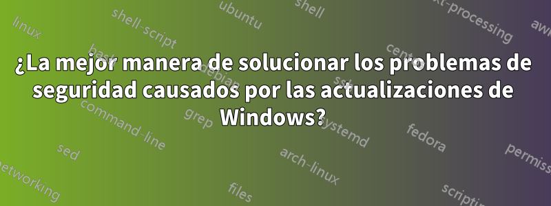 ¿La mejor manera de solucionar los problemas de seguridad causados ​​por las actualizaciones de Windows?