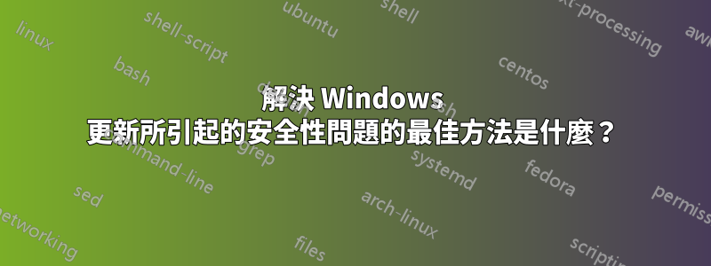 解決 Windows 更新所引起的安全性問題的最佳方法是什麼？