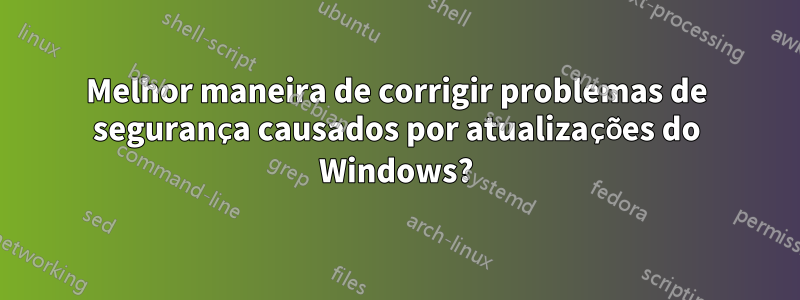 Melhor maneira de corrigir problemas de segurança causados ​​por atualizações do Windows?