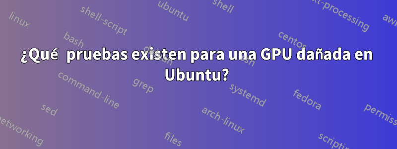 ¿Qué pruebas existen para una GPU dañada en Ubuntu?