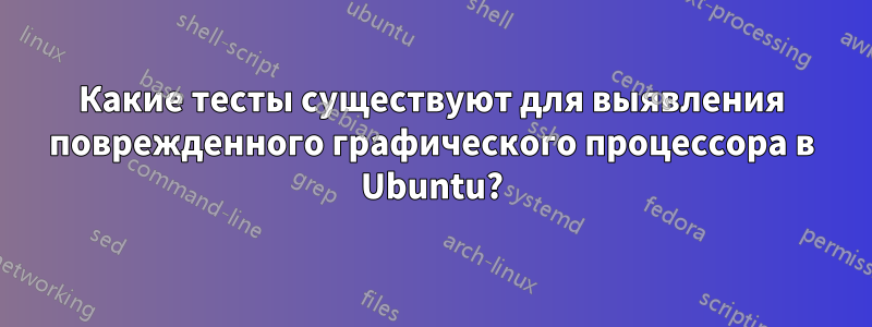 Какие тесты существуют для выявления поврежденного графического процессора в Ubuntu?