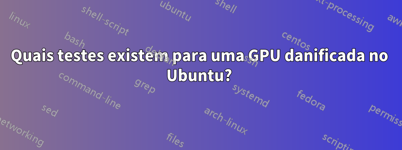 Quais testes existem para uma GPU danificada no Ubuntu?