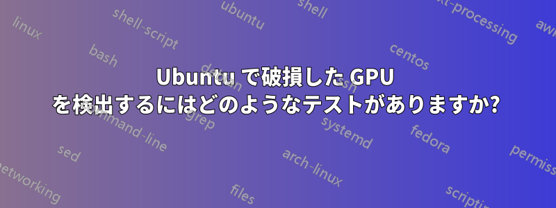 Ubuntu で破損した GPU を検出するにはどのようなテストがありますか?