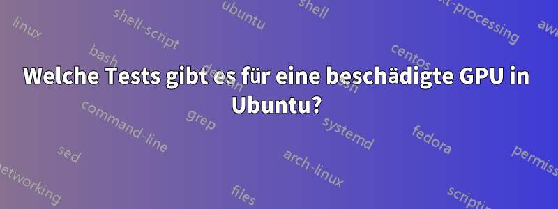 Welche Tests gibt es für eine beschädigte GPU in Ubuntu?