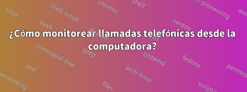 ¿Cómo monitorear llamadas telefónicas desde la computadora?