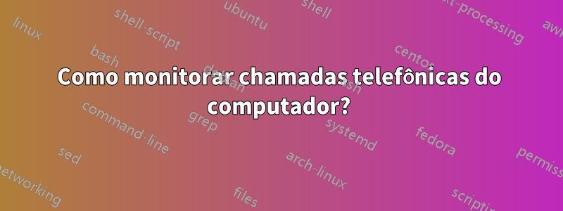 Como monitorar chamadas telefônicas do computador?