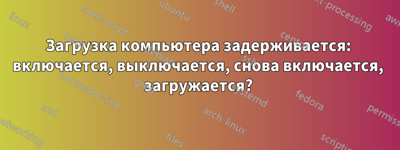 Загрузка компьютера задерживается: включается, выключается, снова включается, загружается?