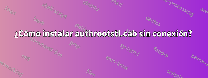 ¿Cómo instalar authrootstl.cab sin conexión?