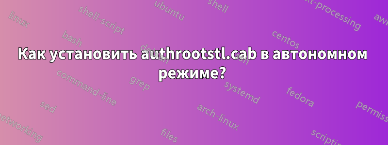 Как установить authrootstl.cab в автономном режиме?