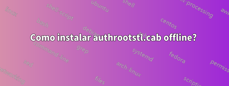 Como instalar authrootstl.cab offline?