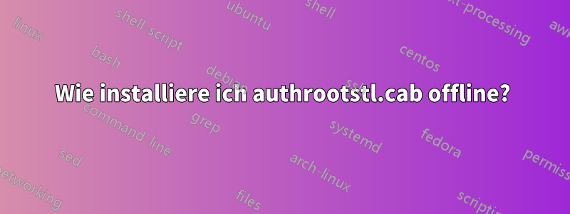 Wie installiere ich authrootstl.cab offline?