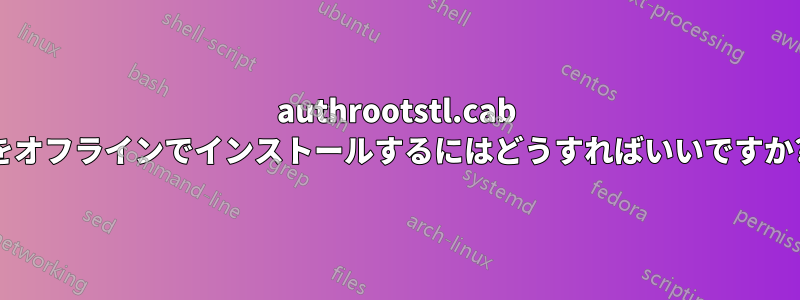 authrootstl.cab をオフラインでインストールするにはどうすればいいですか?