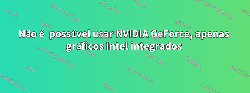 Não é possível usar NVIDIA GeForce, apenas gráficos Intel integrados