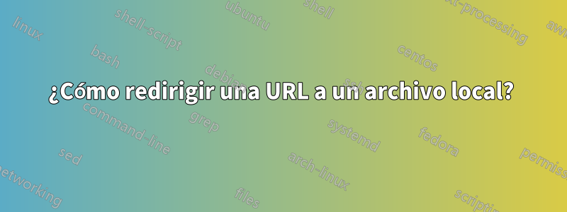 ¿Cómo redirigir una URL a un archivo local?