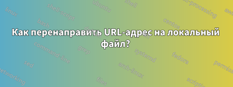 Как перенаправить URL-адрес на локальный файл?