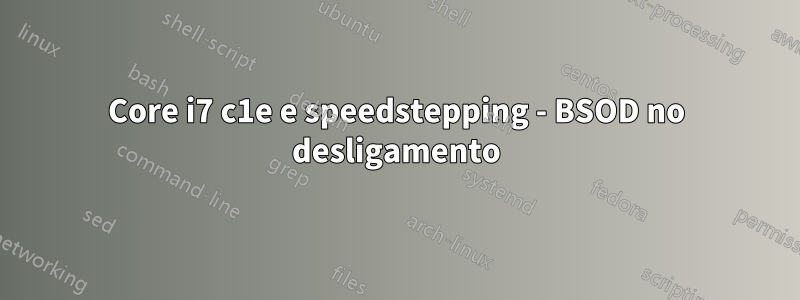 Core i7 c1e e speedstepping - BSOD no desligamento