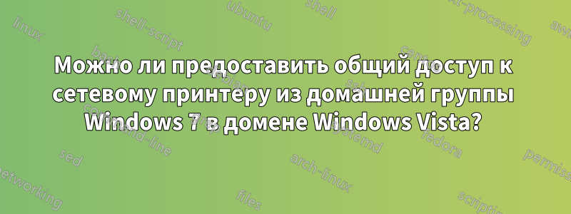 Можно ли предоставить общий доступ к сетевому принтеру из домашней группы Windows 7 в домене Windows Vista?