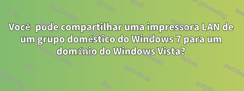 Você pode compartilhar uma impressora LAN de um grupo doméstico do Windows 7 para um domínio do Windows Vista?