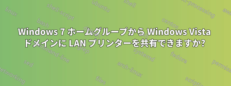 Windows 7 ホームグループから Windows Vista ドメインに LAN プリンターを共有できますか?