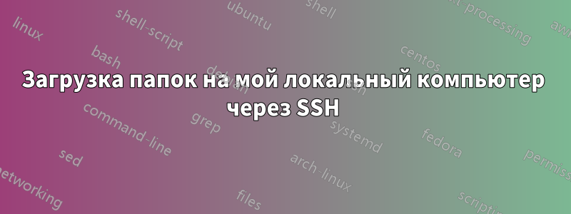 Загрузка папок на мой локальный компьютер через SSH