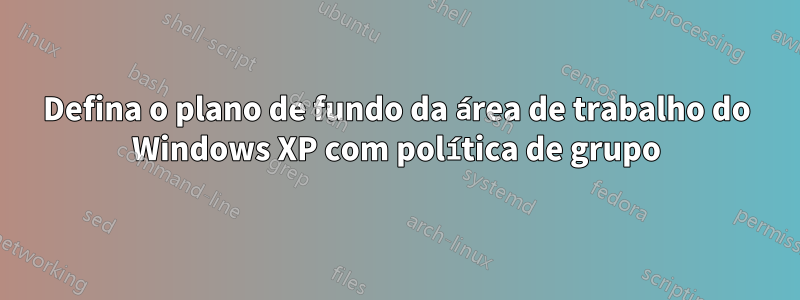 Defina o plano de fundo da área de trabalho do Windows XP com política de grupo