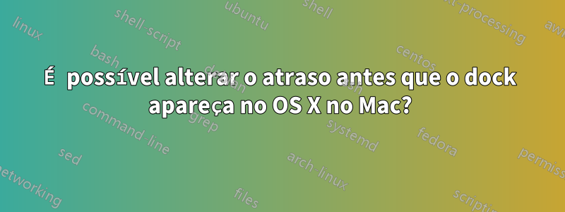 É possível alterar o atraso antes que o dock apareça no OS X no Mac?