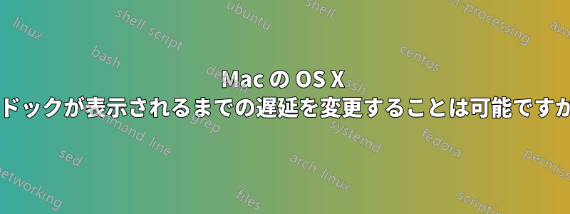 Mac の OS X でドックが表示されるまでの遅延を変更することは可能ですか?