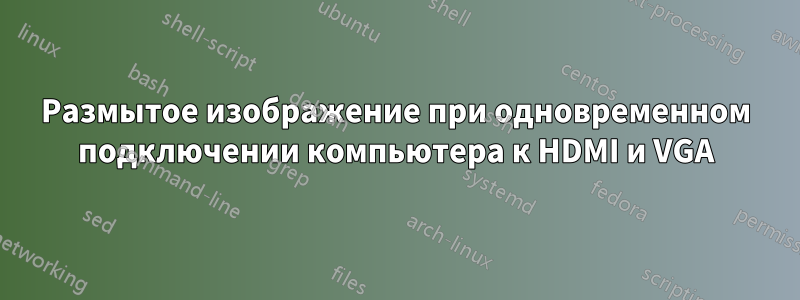 Размытое изображение при одновременном подключении компьютера к HDMI и VGA