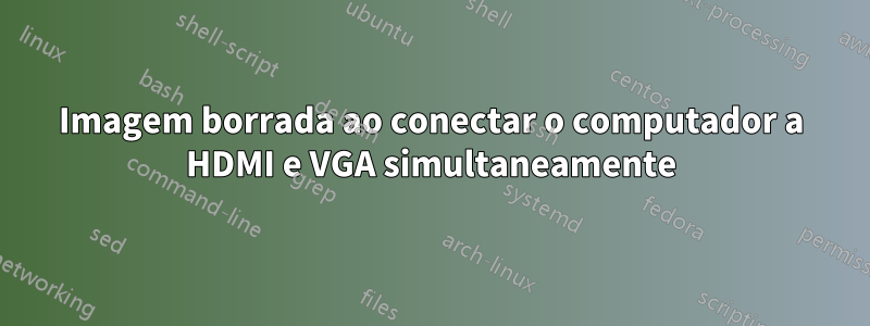 Imagem borrada ao conectar o computador a HDMI e VGA simultaneamente