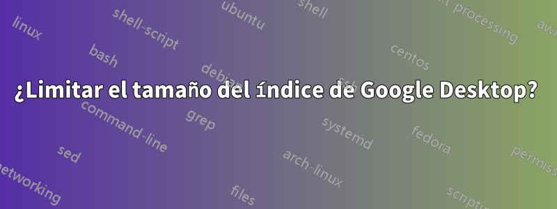 ¿Limitar el tamaño del índice de Google Desktop?