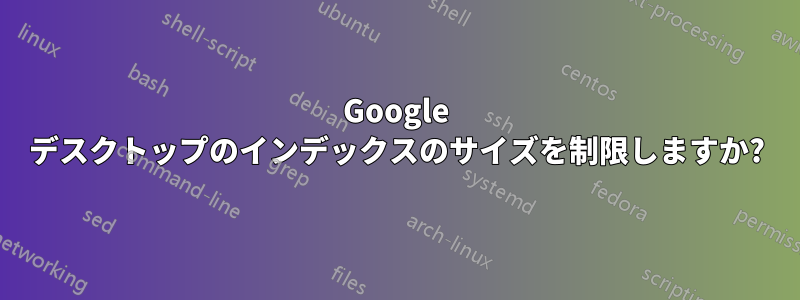 Google デスクトップのインデックスのサイズを制限しますか?