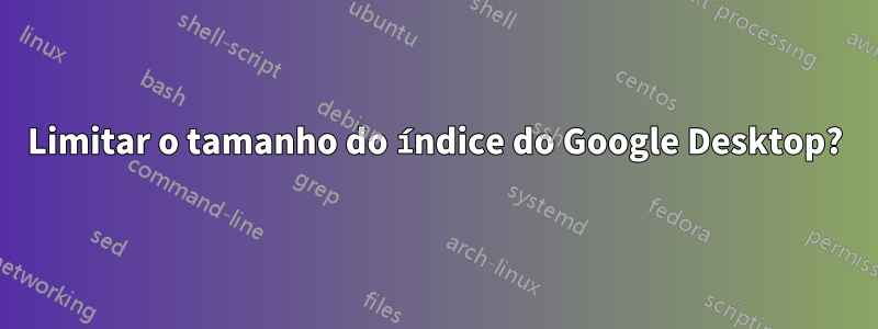 Limitar o tamanho do índice do Google Desktop?