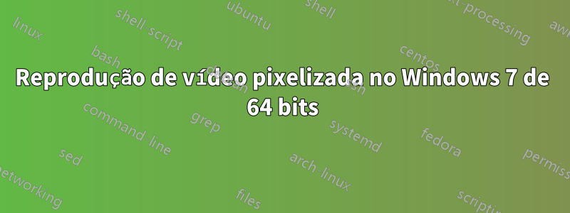 Reprodução de vídeo pixelizada no Windows 7 de 64 bits