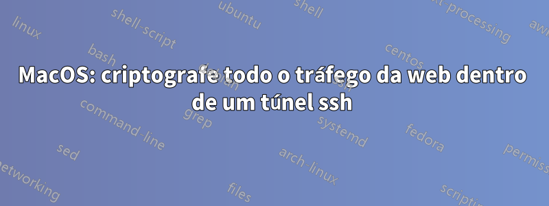 MacOS: criptografe todo o tráfego da web dentro de um túnel ssh