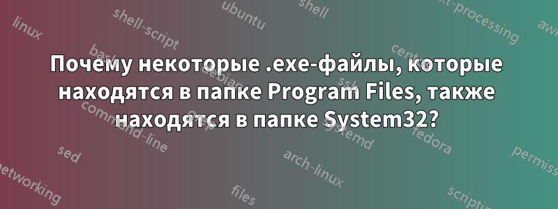 Почему некоторые .exe-файлы, которые находятся в папке Program Files, также находятся в папке System32?