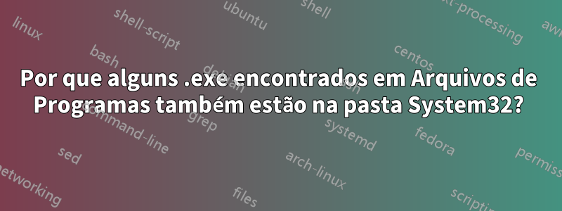 Por que alguns .exe encontrados em Arquivos de Programas também estão na pasta System32?