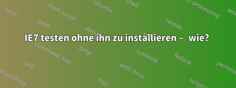 IE7 testen ohne ihn zu installieren – wie?