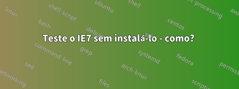 Teste o IE7 sem instalá-lo - como?