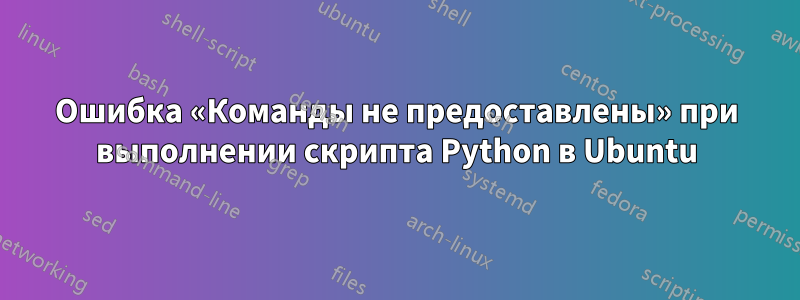 Ошибка «Команды не предоставлены» при выполнении скрипта Python в Ubuntu