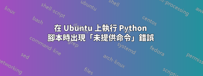 在 Ubuntu 上執行 Python 腳本時出現「未提供命令」錯誤