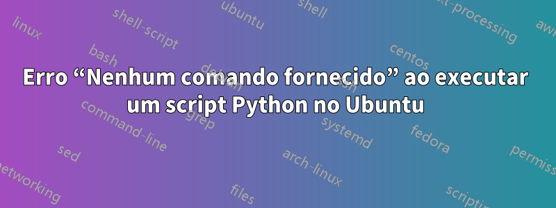 Erro “Nenhum comando fornecido” ao executar um script Python no Ubuntu